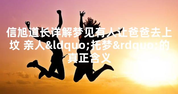 信旭道长详解梦见有人让爸爸去上坟 亲人“托梦”的真正含义